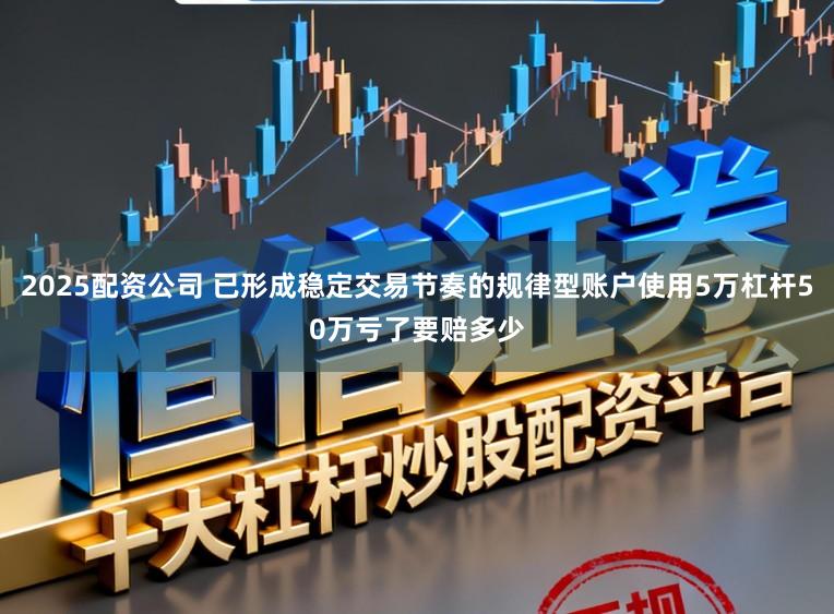 2025配资公司 已形成稳定交易节奏的规律型账户使用5万杠杆50万亏了要赔多少