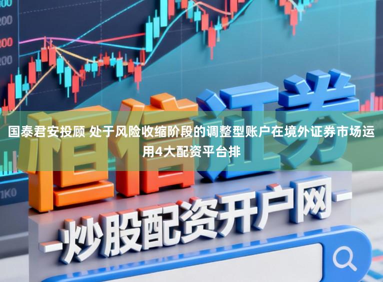 国泰君安投顾 处于风险收缩阶段的调整型账户在境外证券市场运用4大配资平台排