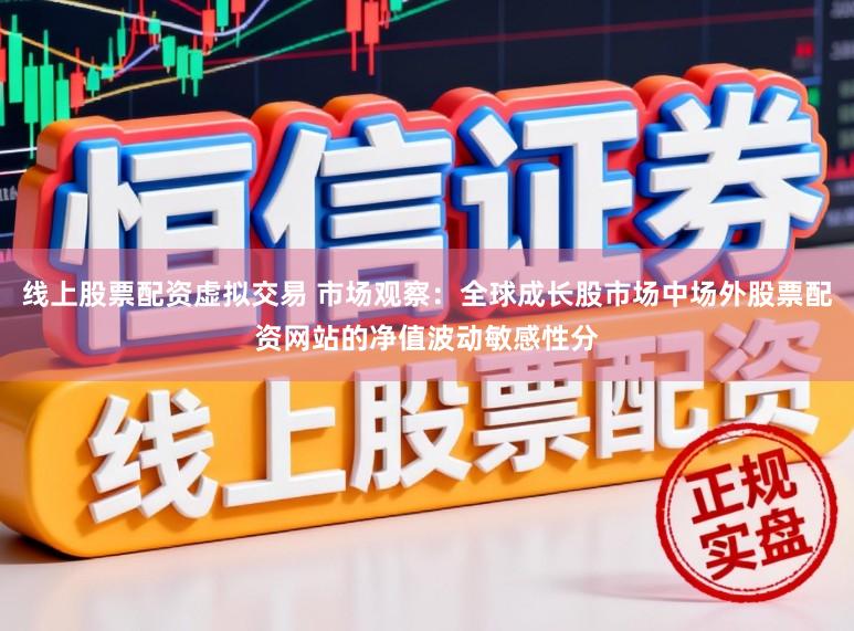 线上股票配资虚拟交易 市场观察：全球成长股市场中场外股票配资网站的净值波动敏感性分