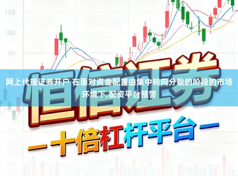 网上代理证券开户 在面对资金配置由集中转向分散的阶段的市场环境下,配资平台预警