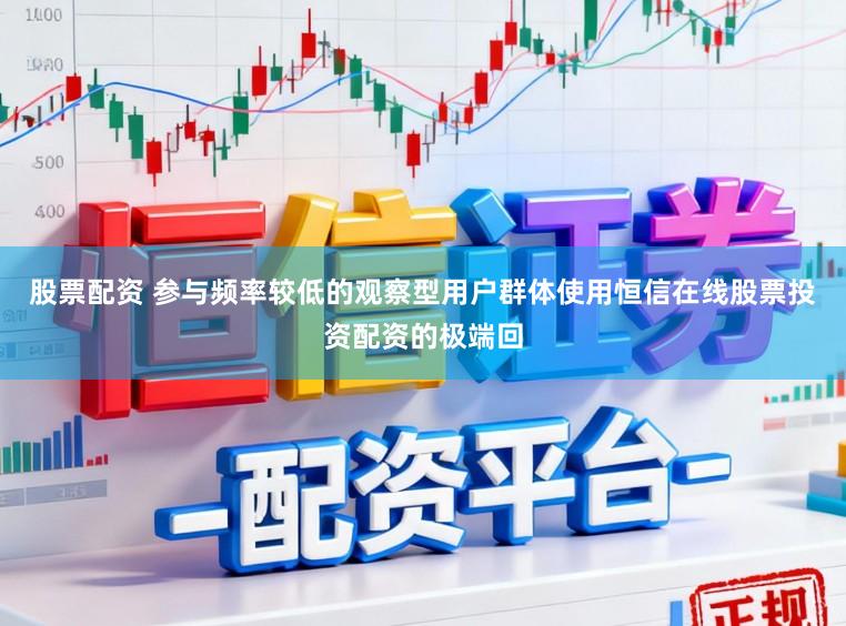 股票配资 参与频率较低的观察型用户群体使用恒信在线股票投资配资的极端回