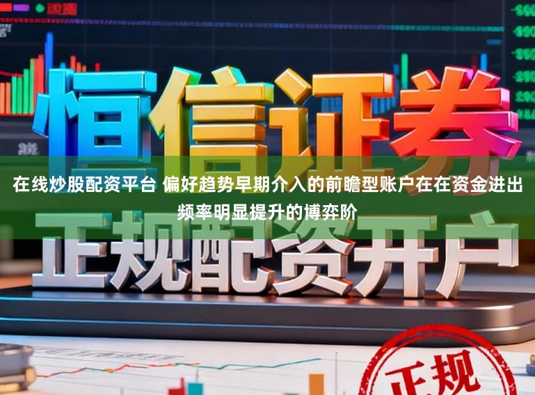 在线炒股配资平台 偏好趋势早期介入的前瞻型账户在在资金进出频率明显提升的博弈阶
