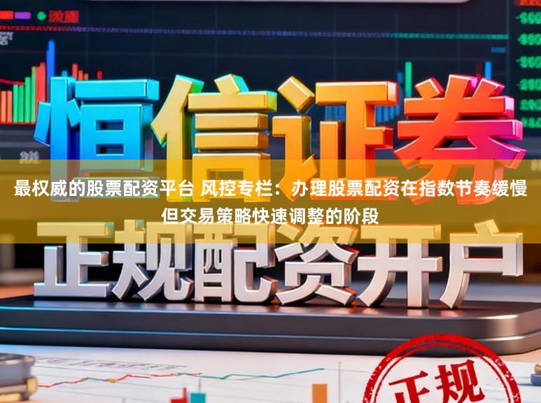 最权威的股票配资平台 风控专栏：办理股票配资在指数节奏缓慢但交易策略快速调整的阶段