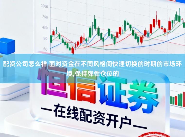 配资公司怎么样 面对资金在不同风格间快速切换的时期的市场环境,保持弹性仓位的