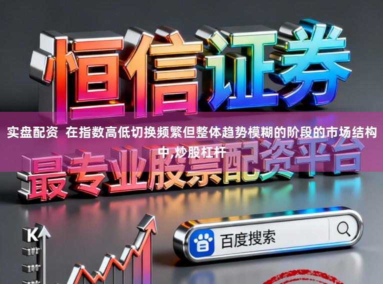 实盘配资  在指数高低切换频繁但整体趋势模糊的阶段的市场结构中,炒股杠杆