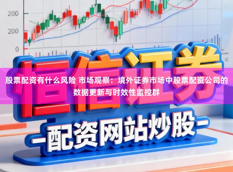 股票配资有什么风险 市场观察：境外证券市场中股票配资公司的数据更新与时效性监控群