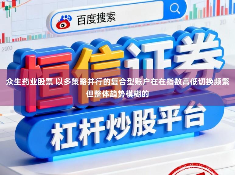 众生药业股票 以多策略并行的复合型账户在在指数高低切换频繁但整体趋势模糊的