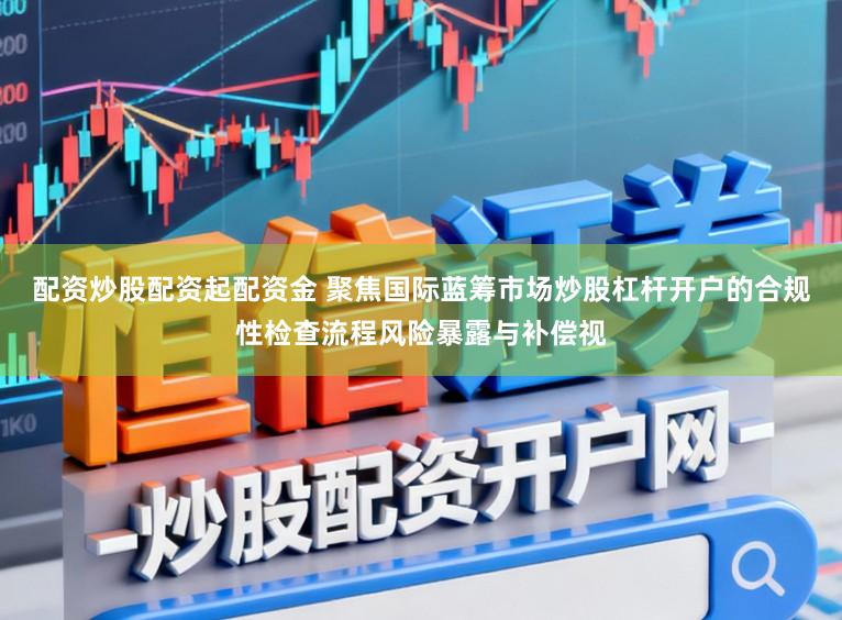 配资炒股配资起配资金 聚焦国际蓝筹市场炒股杠杆开户的合规性检查流程风险暴露与补偿视
