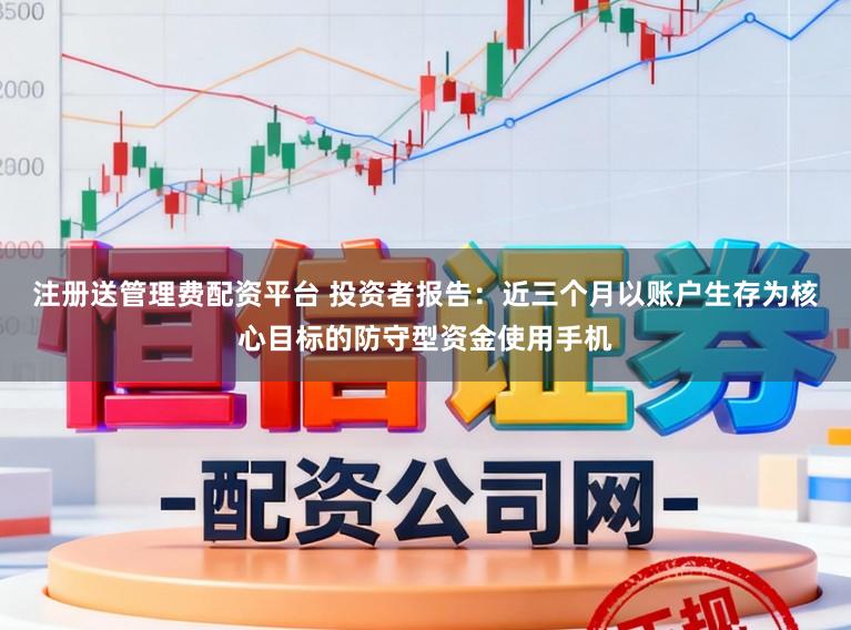 注册送管理费配资平台 投资者报告：近三个月以账户生存为核心目标的防守型资金使用手机