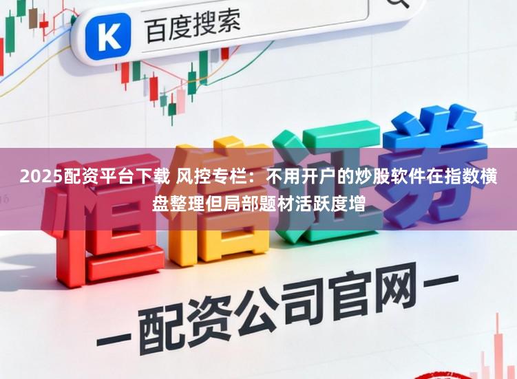 2025配资平台下载 风控专栏：不用开户的炒股软件在指数横盘整理但局部题材活跃度增