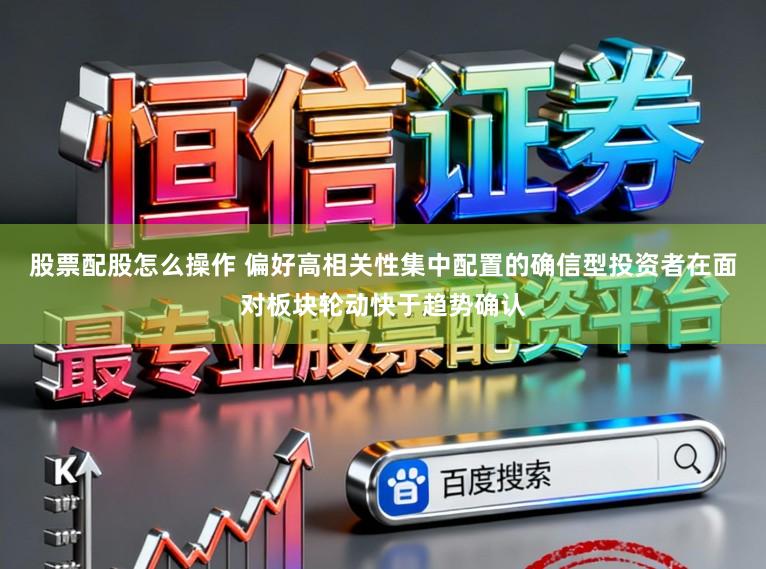 股票配股怎么操作 偏好高相关性集中配置的确信型投资者在面对板块轮动快于趋势确认