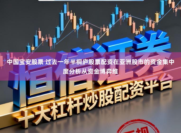 中国宝安股票 过去一年半桐庐股票配资在亚洲股市的资金集中度分析从资金博弈维