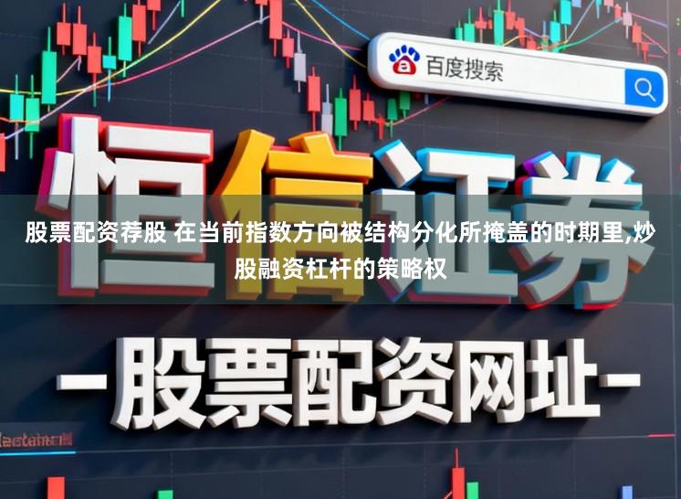 股票配资荐股 在当前指数方向被结构分化所掩盖的时期里,炒股融资杠杆的策略权