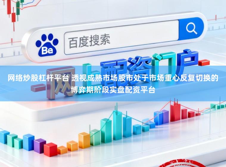 网络炒股杠杆平台 透视成熟市场股市处于市场重心反复切换的博弈期阶段实盘配资平台