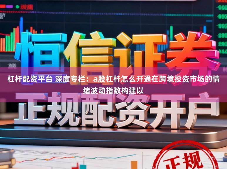 杠杆配资平台 深度专栏：a股杠杆怎么开通在跨境投资市场的情绪波动指数构建以