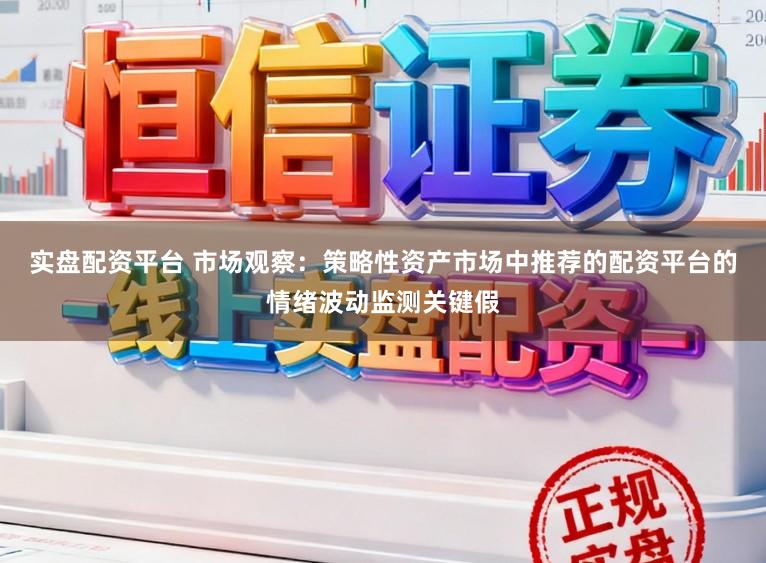 实盘配资平台 市场观察：策略性资产市场中推荐的配资平台的情绪波动监测关键假