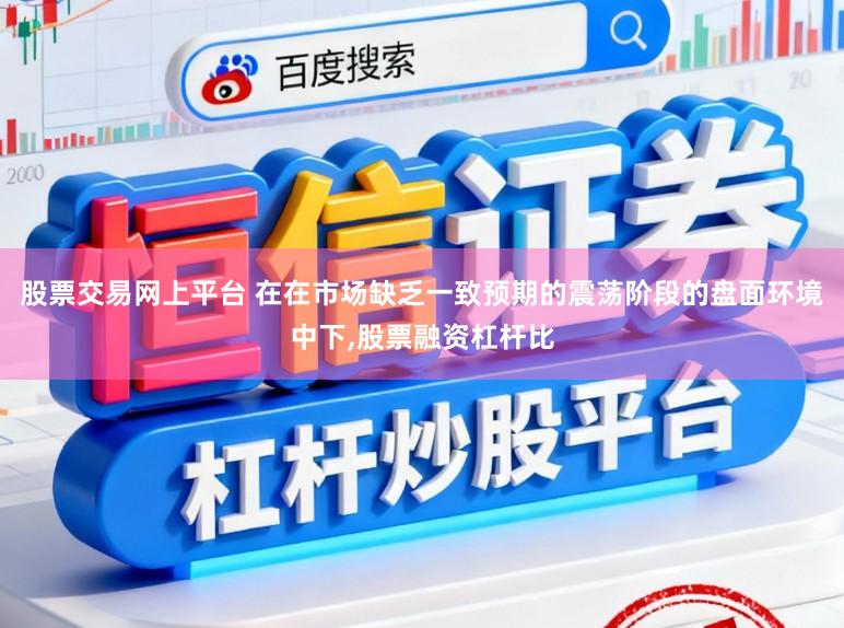 股票交易网上平台 在在市场缺乏一致预期的震荡阶段的盘面环境中下,股票融资杠杆比
