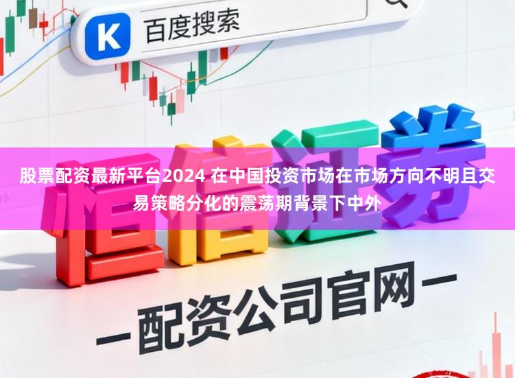 股票配资最新平台2024 在中国投资市场在市场方向不明且交易策略分化的震荡期背景下中外