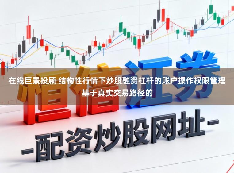 在线巨景投顾 结构性行情下炒股融资杠杆的账户操作权限管理基于真实交易路径的