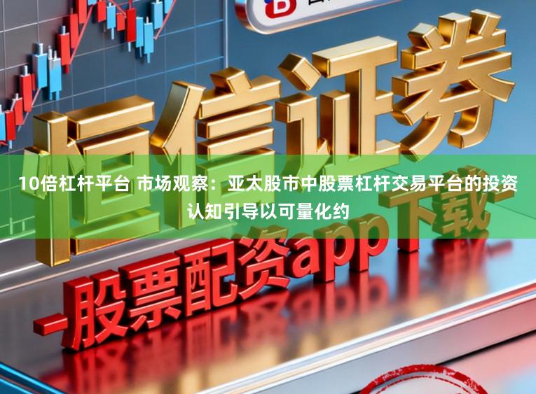 10倍杠杆平台 市场观察：亚太股市中股票杠杆交易平台的投资认知引导以可量化约