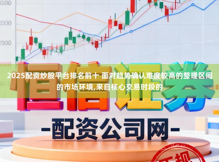 2025配资炒股平台排名前十 面对趋势确认难度较高的整理区间的市场环境,来自核心交易时段的