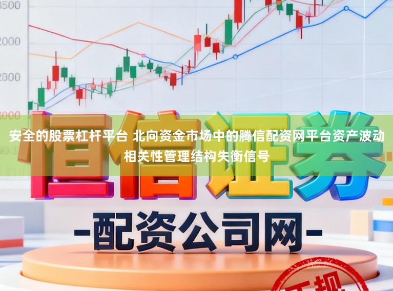 安全的股票杠杆平台 北向资金市场中的腾信配资网平台资产波动相关性管理结构失衡信号