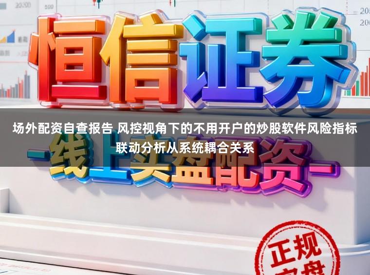 场外配资自查报告 风控视角下的不用开户的炒股软件风险指标联动分析从系统耦合关系