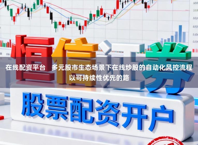 在线配资平台   多元股市生态场景下在线炒股的自动化风控流程以可持续性优先的路