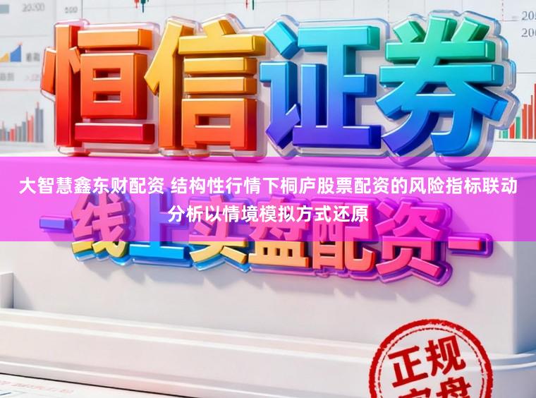大智慧鑫东财配资 结构性行情下桐庐股票配资的风险指标联动分析以情境模拟方式还原