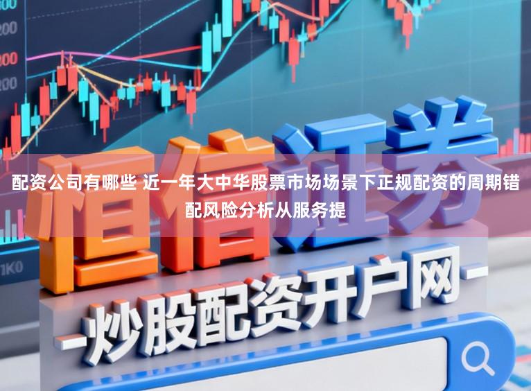 配资公司有哪些 近一年大中华股票市场场景下正规配资的周期错配风险分析从服务提