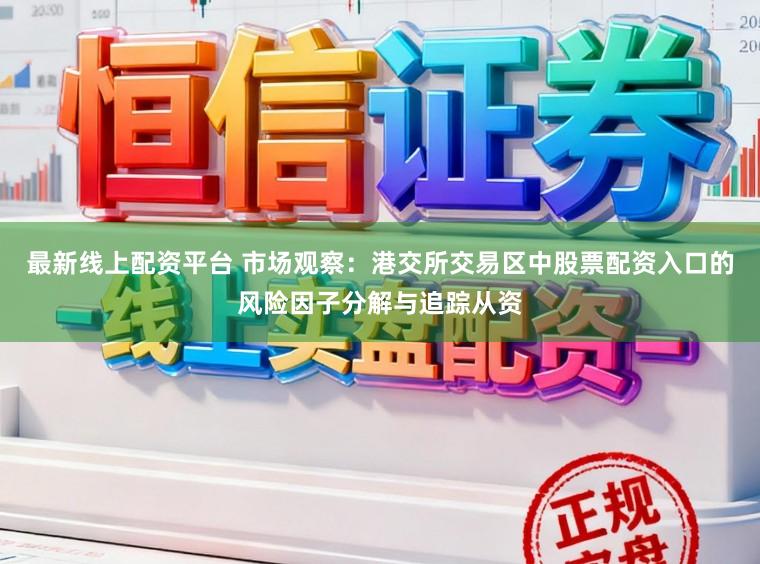 最新线上配资平台 市场观察：港交所交易区中股票配资入口的风险因子分解与追踪从资