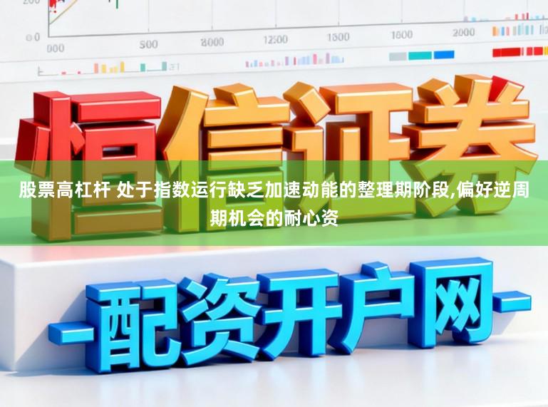 股票高杠杆 处于指数运行缺乏加速动能的整理期阶段,偏好逆周期机会的耐心资