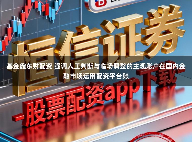 基金鑫东财配资 强调人工判断与临场调整的主观账户在国内金融市场运用配资平台账