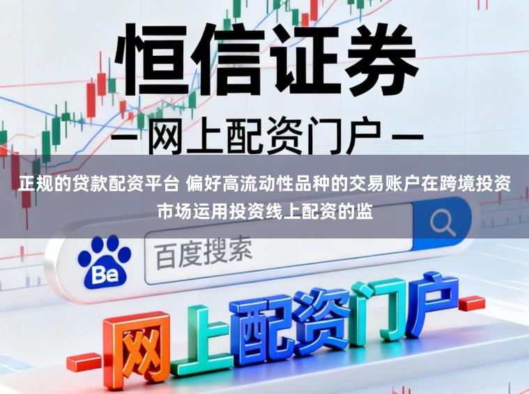 正规的贷款配资平台 偏好高流动性品种的交易账户在跨境投资市场运用投资线上配资的监
