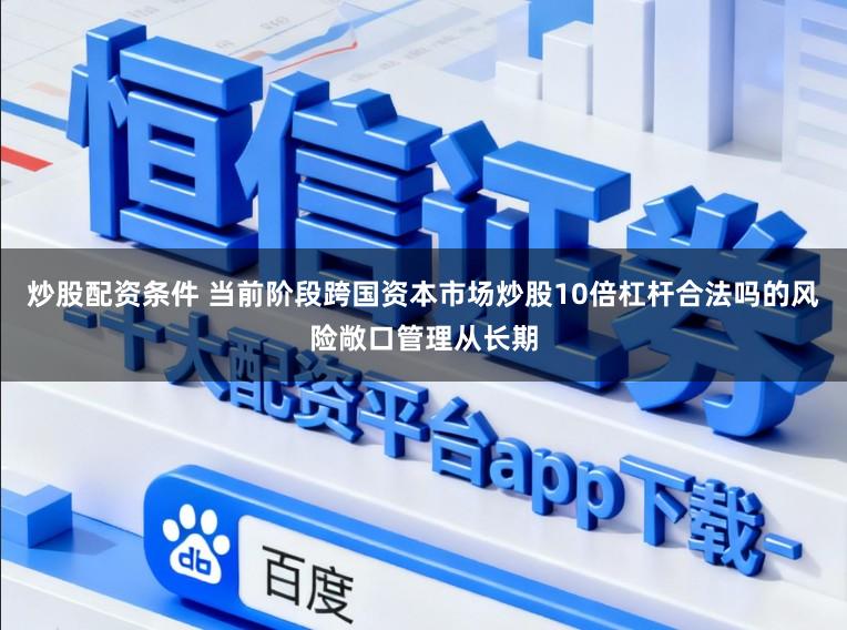 炒股配资条件 当前阶段跨国资本市场炒股10倍杠杆合法吗的风险敞口管理从长期