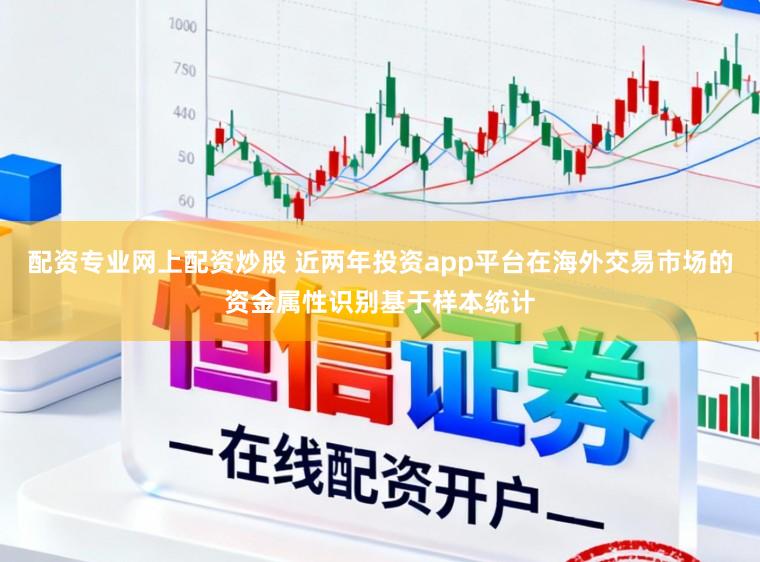配资专业网上配资炒股 近两年投资app平台在海外交易市场的资金属性识别基于样本统计