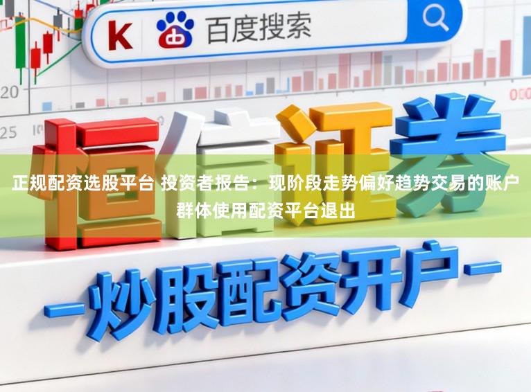 正规配资选股平台 投资者报告：现阶段走势偏好趋势交易的账户群体使用配资平台退出