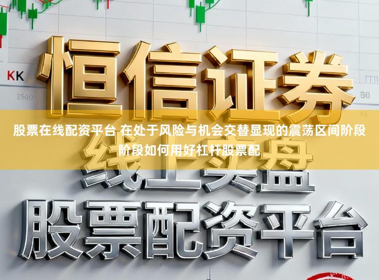 股票在线配资平台 在处于风险与机会交替显现的震荡区间阶段阶段如何用好杠杆股票配
