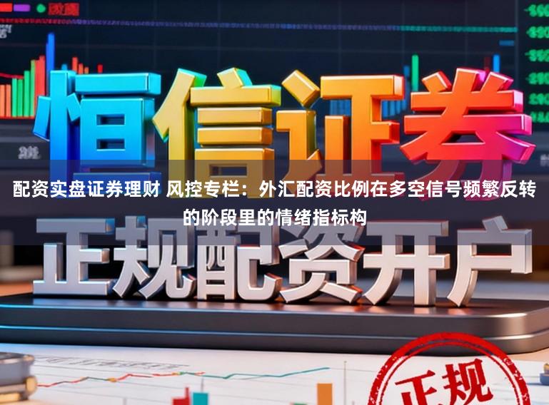 配资实盘证券理财 风控专栏：外汇配资比例在多空信号频繁反转的阶段里的情绪指标构