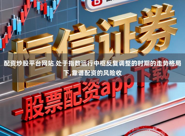 配资炒股平台网站 处于指数运行中枢反复调整的时期的走势格局下,靠谱配资的风险收