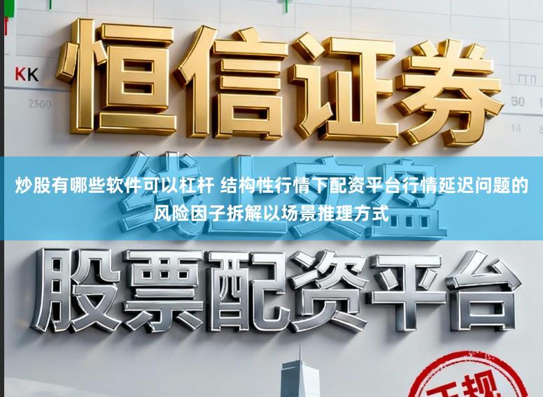炒股有哪些软件可以杠杆 结构性行情下配资平台行情延迟问题的风险因子拆解以场景推理方式