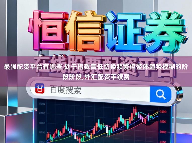 最强配资平台有哪些 处于指数高低切换频繁但整体趋势模糊的阶段阶段,外汇配资手续费