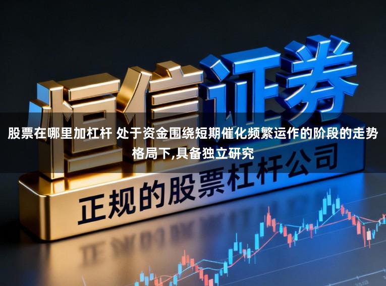 股票在哪里加杠杆 处于资金围绕短期催化频繁运作的阶段的走势格局下,具备独立研究