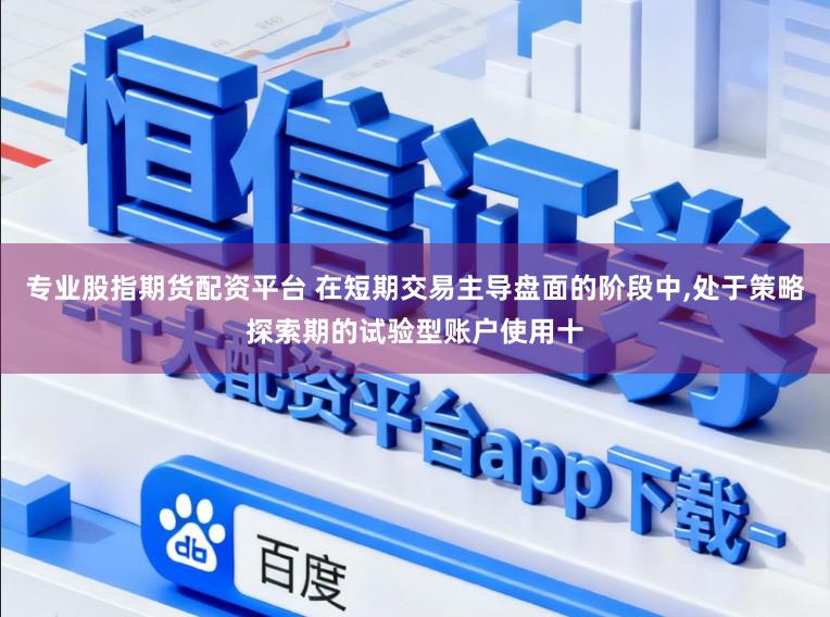 专业股指期货配资平台 在短期交易主导盘面的阶段中,处于策略探索期的试验型账户使用十