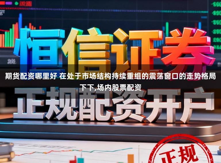 期货配资哪里好 在处于市场结构持续重组的震荡窗口的走势格局下下,场内股票配资
