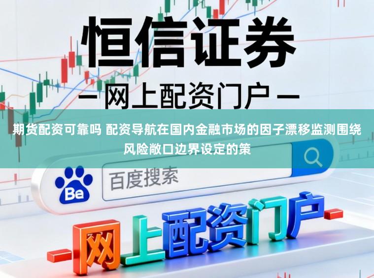 期货配资可靠吗 配资导航在国内金融市场的因子漂移监测围绕风险敞口边界设定的策