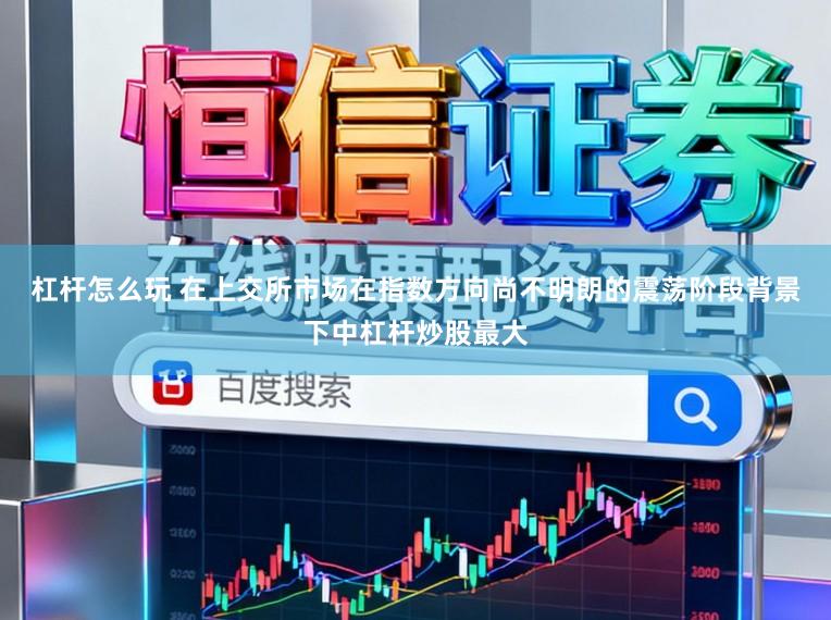 杠杆怎么玩 在上交所市场在指数方向尚不明朗的震荡阶段背景下中杠杆炒股最大