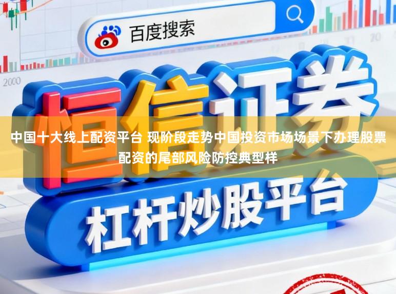 中国十大线上配资平台 现阶段走势中国投资市场场景下办理股票配资的尾部风险防控典型样