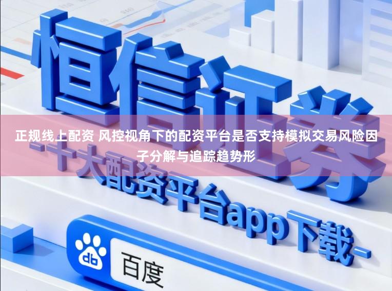 正规线上配资 风控视角下的配资平台是否支持模拟交易风险因子分解与追踪趋势形