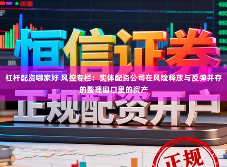 杠杆配资哪家好 风控专栏：实体配资公司在风险释放与反弹并存的整理窗口里的资产